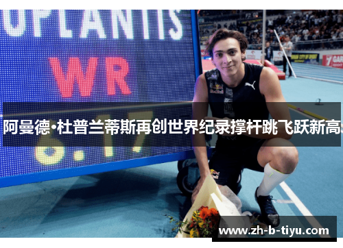 阿曼德·杜普兰蒂斯再创世界纪录撑杆跳飞跃新高