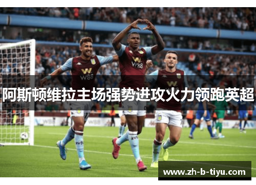 阿斯顿维拉主场强势进攻火力领跑英超