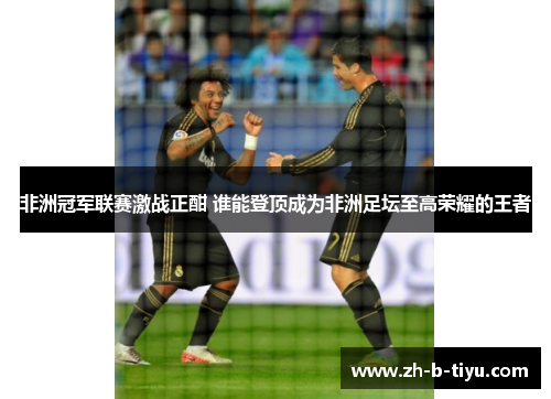 非洲冠军联赛激战正酣 谁能登顶成为非洲足坛至高荣耀的王者