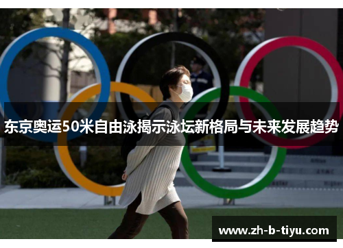 东京奥运50米自由泳揭示泳坛新格局与未来发展趋势